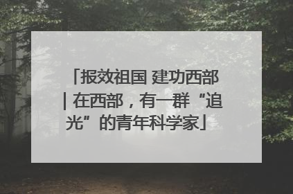 报效祖国 建功西部｜在西部，有一群“追光”的青年科学家