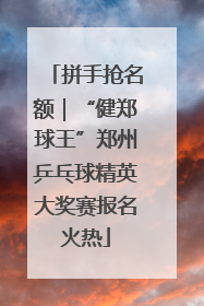 拼手抢名额｜“健郑球王”郑州乒乓球精英大奖赛报名火热