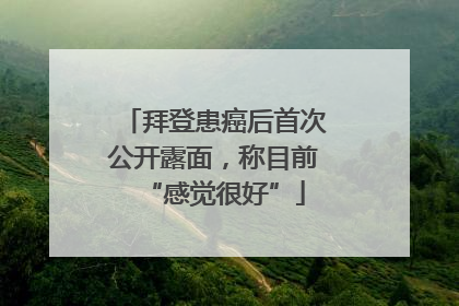 拜登患癌后首次公开露面，称目前“感觉很好”