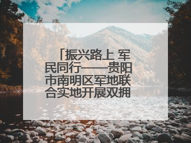 振兴路上 军民同行——贵阳市南明区军地联合实地开展双拥工作调研活动