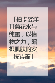 柏卡姿洋甘菊花水与纯露，以植物之力，编织肌肤的安抚诗篇