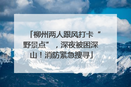 柳州两人跟风打卡“野景点”，深夜被困深山！消防紧急搜寻