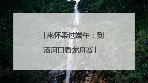 来怀柔过端午：到汤河口看龙舟赛