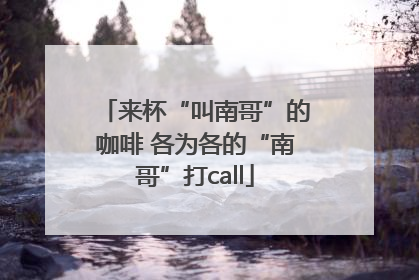 来杯“叫南哥”的咖啡 各为各的“南哥”打call