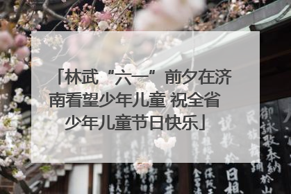 林武“六一”前夕在济南看望少年儿童 祝全省少年儿童节日快乐