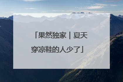 果然独家｜夏天穿凉鞋的人少了