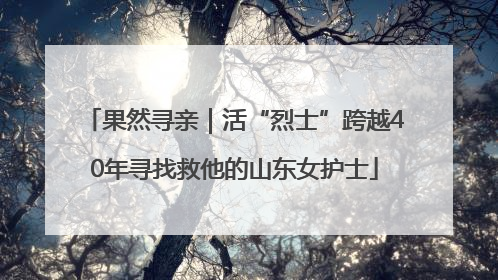 果然寻亲｜活“烈士”跨越40年寻找救他的山东女护士