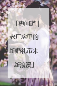 枣闻道｜老厂房里的新婚礼带来新浪漫