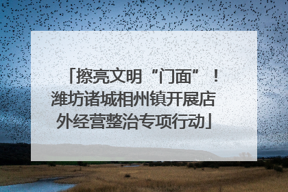 擦亮文明“门面”！潍坊诸城相州镇开展店外经营整治专项行动