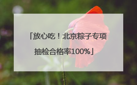 放心吃！北京粽子专项抽检合格率100%