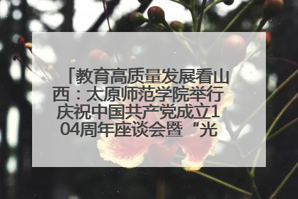 教育高质量发展看山西：太原师范学院举行庆祝中国共产党成立104周年座谈会暨“光荣在党50年”纪念章颁发仪式