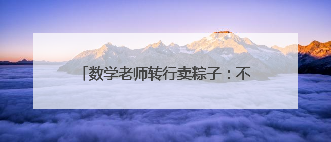 数学老师转行卖粽子：不到一个月，卖出15万个