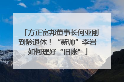 方正富邦董事长何亚刚到龄退休！“新帅”李岩如何理好“旧账”
