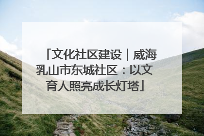 文化社区建设｜威海乳山市东城社区：以文育人照亮成长灯塔
