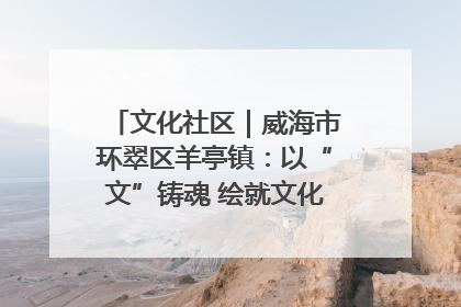 文化社区｜威海市环翠区羊亭镇：以“文”铸魂 绘就文化社区新画卷