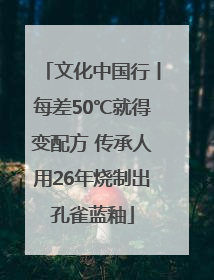 文化中国行丨每差50℃就得变配方 传承人用26年烧制出孔雀蓝釉