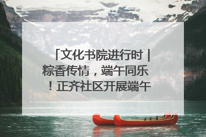 文化书院进行时｜粽香传情，端午同乐！正齐社区开展端午包粽子大赛