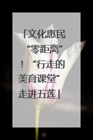 文化惠民“零距离”！“行走的美育课堂”走进五莲