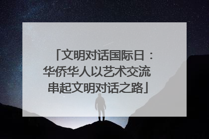 文明对话国际日：华侨华人以艺术交流串起文明对话之路