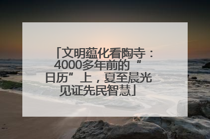 文明蕴化看陶寺：4000多年前的“日历”上，夏至晨光见证先民智慧