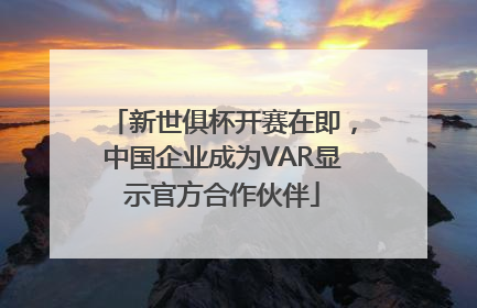 新世俱杯开赛在即,中国企业成为VAR显示官方合作伙伴