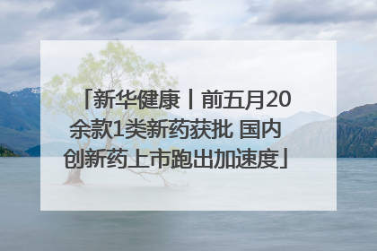 新华健康丨前五月20余款1类新药获批 国内创新药上市跑出加速度