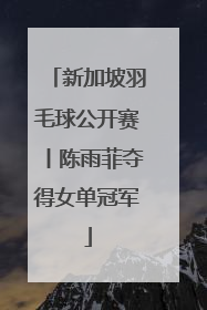 新加坡羽毛球公开赛丨陈雨菲夺得女单冠军
