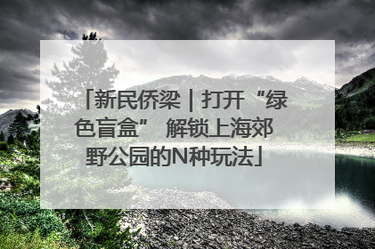 新民侨梁｜打开“绿色盲盒” 解锁上海郊野公园的N种玩法