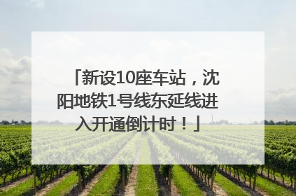新设10座车站，沈阳地铁1号线东延线进入开通倒计时！