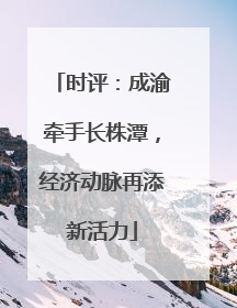 时评：成渝牵手长株潭，经济动脉再添新活力