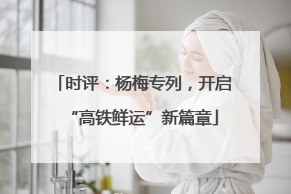 时评：杨梅专列，开启“高铁鲜运”新篇章