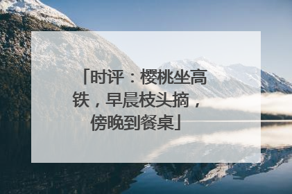 时评：樱桃坐高铁，早晨枝头摘，傍晚到餐桌