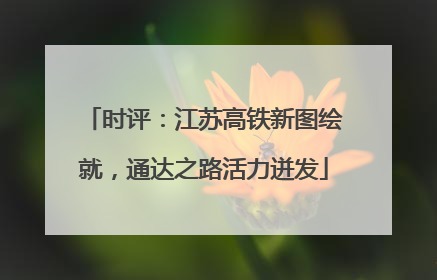 时评：江苏高铁新图绘就，通达之路活力迸发
