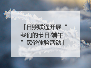 日照联通开展“我们的节日·端午”民俗体验活动