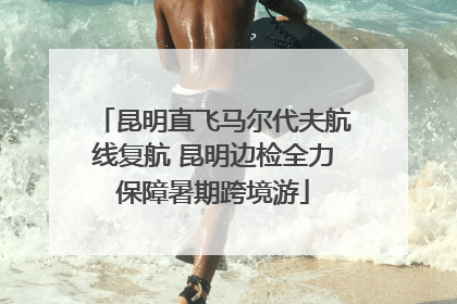 昆明直飞马尔代夫航线复航 昆明边检全力保障暑期跨境游