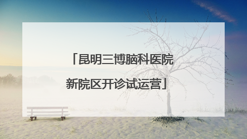 昆明三博脑科医院新院区开诊试运营