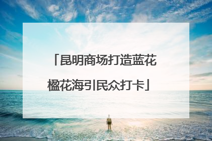 昆明商场打造蓝花楹花海引民众打卡