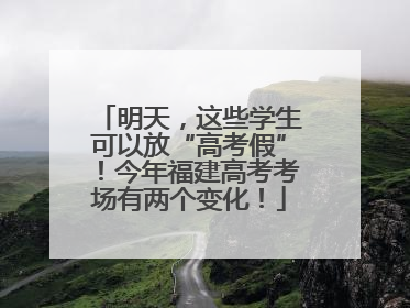 明天，这些学生可以放“高考假”！今年福建高考考场有两个变化！