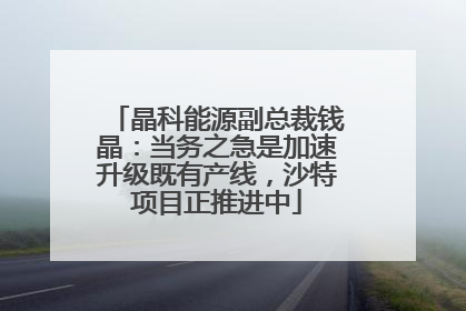 晶科能源副总裁钱晶：当务之急是加速升级既有产线，沙特项目正推进中