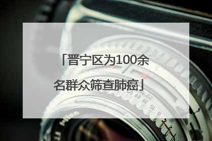 晋宁区为100余名群众筛查肺癌
