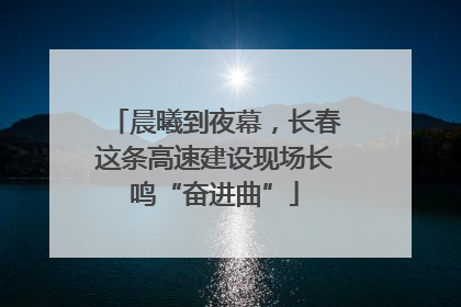 晨曦到夜幕，长春这条高速建设现场长鸣“奋进曲”
