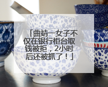 曲靖一女子不仅在银行柜台取钱被拒，2小时后还被抓了！