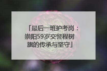 最后一班护考岗：崇阳59岁交警程树旗的传承与坚守