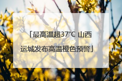 最高温超37℃ 山西运城发布高温橙色预警