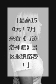 最高150元！7月来看《寻迹洛神赋》景区报销路费！