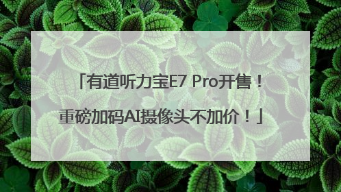 有道听力宝E7 Pro开售！重磅加码AI摄像头不加价！