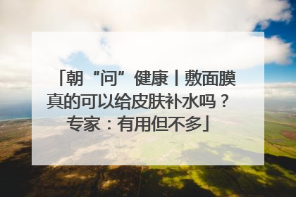 朝“问”健康丨敷面膜真的可以给皮肤补水吗？专家：有用但不多