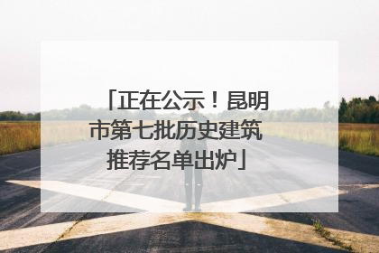 正在公示！昆明市第七批历史建筑推荐名单出炉