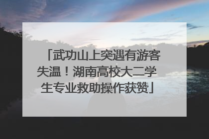 武功山上突遇有游客失温！湖南高校大二学生专业救助操作获赞
