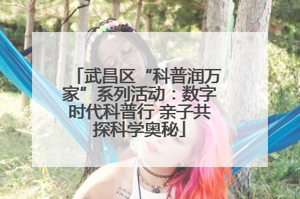 武昌区“科普润万家”系列活动：数字时代科普行 亲子共探科学奥秘